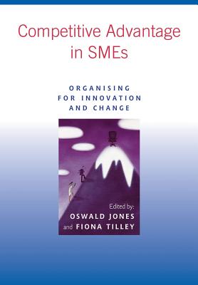Competitive Advantage in SMEs: Organising for Innovation and Change - Jones, Oswald (Editor), and Tilley, Fiona (Editor)
