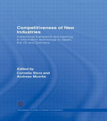 Competitiveness of New Industries: Institutional Framework and Learning in Information Technology in Japan, the U.S and Germany - Storz, Cornelia (Editor), and Moerke, Andreas (Editor)