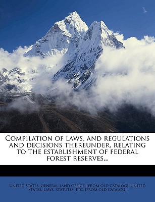 Compilation of Laws, and Regulations and Decisions Thereunder, Relating to the Establishment of Federal Forest Reserves... - United States General Land Office [Fro (Creator), and United States Laws & Statutes (Creator)