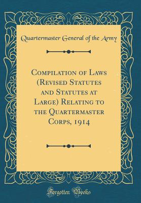 Compilation of Laws (Revised Statutes and Statutes at Large) Relating to the Quartermaster Corps, 1914 (Classic Reprint) - Army, Quartermaster General of the