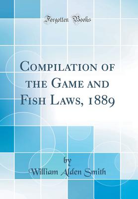 Compilation of the Game and Fish Laws, 1889 (Classic Reprint) - Smith, William Alden