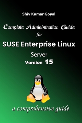 Complete Administration Guide SUSE Linux Enterprise Server Version 15 - Goyal, Shiv Kumar