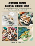 Complete Animal Slippers Crochet Book: 60 Easy-to-Follow Patterns for Crafting Unique and Cozy Footwear for the Whole Family