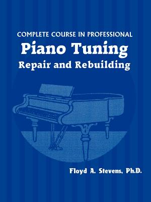 Complete Course in Professional Piano Tuning, Repair, and Rebuilding - Stevens, Floyd A