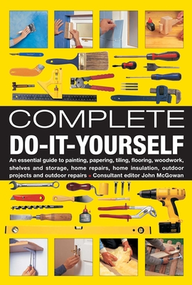 Complete Do-It-Yourself: An Essential Guide to Painting, Papering, Tiling, Flooring, Woodwork, Shelves and Storage, Home Repairs, Home Insulation, Outdoor Projects and Outdoor Repairs - McGowan, John