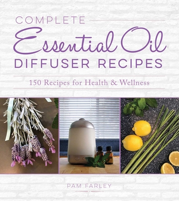 Complete Essential Oil Diffuser Recipes: Over 150 Recipes for Health and Wellness - Farley, Pam