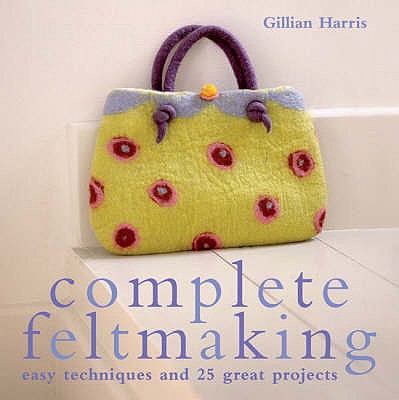 Complete Feltmaking: Easy techniques and 25 great projects - Harris, Gillian