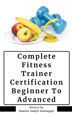 Complete Fitness Trainer Certification: Beginner To Advanced - Kalangan, Gaurav Sanjiv