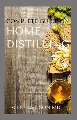 Complete Guide on Home Distilling: The DIY Guide To Making Your Own Liquor Safely And Legally - Wilson, Scott, MD