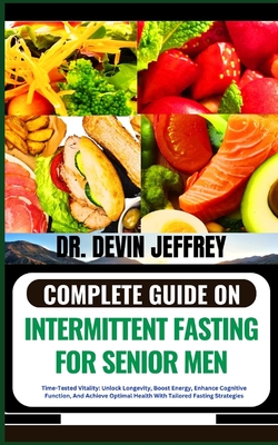 Complete Guide on Intermittent Fasting for Senior Men: Time-Tested Vitality: Unlock Longevity, Boost Energy, Enhance Cognitive Function, And Achieve Optimal Health With Tailored Fasting Strategies - Jeffrey, Devin, Dr.