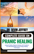 Complete Guide on Pranic Healing: Unleash Vitality, Balance Chakras, And Transform Your Well-Being With Proven Energy Healing Techniques