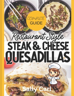 Complete Guide Restaurant Style Steak & Cheese Quesadillas: Mexican Flavorful Tortilla, Steak & Cheese Cookbook For Teens, Adults & Chefs 2024 - Carl, Sally