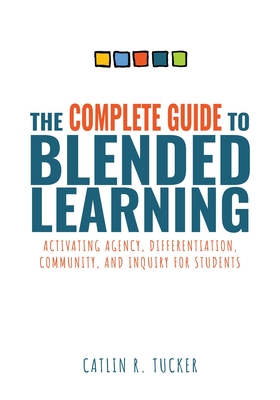 Complete Guide to Blended Learning: Activating Agency, Differentiation, Community, and Inquiry for Students (Essential Guide to Strategies and Tools to Enhance Student Learning in Blended Environments) - Tucker, Catlin R