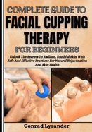 Complete Guide to Facial Cupping Therapy for Beginners: Unlock The Secrets To Radiant, Youthful Skin With Safe And Effective Practices For Natural Rejuvenation And Skin Health