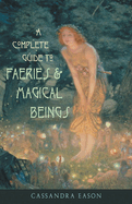 Complete Guide to Faeries & Magical Beings: Explore the Mystical Realm of the Little People