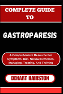 Complete Guide to Gastroparesis: A Comprehensive Resource For Symptoms, Diet, Natural Remedies, Managing, Treating, And Thriving