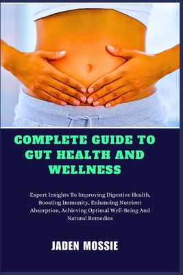 Complete Guide to Gut Health and Wellness: Expert Insights To Improving Digestive Health, Boosting Immunity, Enhancing Nutrient Absorption, Achieving Optimal Well-Being And Natural Remedies - Mossie, Jaden