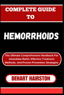Complete Guide to Hemorrhoids: The Ultimate Comprehensive Handbook For Immediate Relief, Effective Treatment Methods, And Proven Prevention Strategies