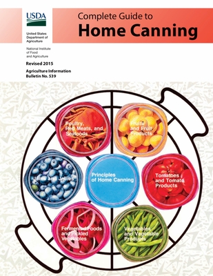 Complete Guide to Home Canning: Canning Principles, Basic Ingredients, Syrups, Fruit, Tomatoes, Vegetables, Meat and Seafood, Pickles and Relishes, Jams and Jellies - U S Dept of Agriculture, and Natl Institute of Food & Agriculture