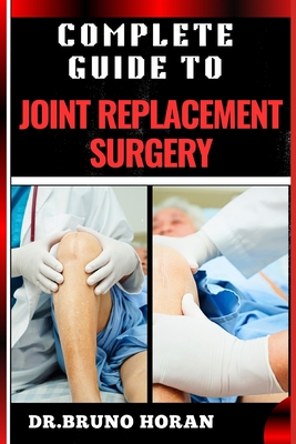 Complete Guide to Joint Replacement Surgery: Comprehensive Handbook To Recovery, Benefits, Risks, And Rehabilitation For Hip, Knee, And Shoulder Procedures - Horan, Bruno, Dr.