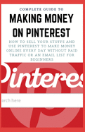 Complete Guide to Making Money on Pinterest: How To Sell Your Stuffs and Use Pinterest To Make Money Online Every Day Without Paid Traffic Or An Email List For Beginners