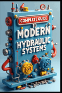 Complete Guide To Modern Hydraulic Systems: Industrial Hydraulic Systems & Technology, From Fundamentals To Implementations, Flow Control & Distribution Methods, Testing & Performance Measurements