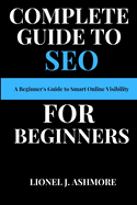 Complete Guide to SEO for Beginners: A Beginner's Guide to Smart Online Visibility