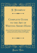 Complete Guide to the Art of Writing Short-Hand: Being an Entirely New and Comprehensive System of Representing the Elementary Sounds of the English Language in Stenographic Characters; By Means of Which, the Exact Words of Any Public Speaker May Be Recor