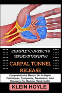 Complete Guide to Understanding Carpal Tunnel Release: Comprehensive Manual On In-Depth Techniques, Symptoms, Treatments, And Recovery For Optimal Hand Health