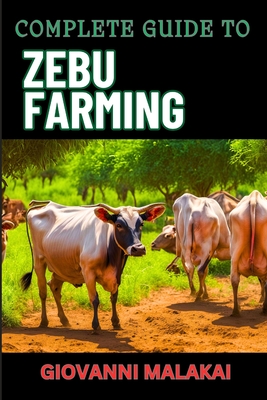 Complete Guide to Zebu Farming: Optimal Breeding, Nutritional Management, Health Care, Marketing Strategies, And Sustainable Practices For Profitable Livestock Production - Malakai, Giovanni