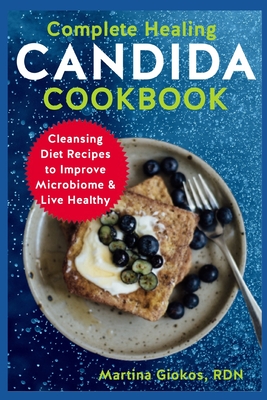 Complete Healing Candida Cookbook: Cleansing Diet Recipes to Improve Microbiome & Live Healthy - Giokos Rdn, Martina