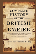 Complete History of the BRITISH EMPIRE: Know Your Roots Today: A Deep Exploration of the Struggles, Triumphs, and Tragedies that Defined an Era - and What It Means for Us Now