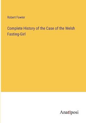 Complete History of the Case of the Welsh Fasting-Girl - Fowler, Robert