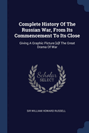 Complete History Of The Russian War, From Its Commencement To Its Close: Giving A Graphic Picture [o]f The Great Drama Of War