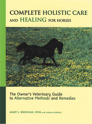 Complete Holistic Care and Healing for Horses: The Owner's Veterinary Guide to Alternative Methods and Remedies - Brennan, Mary L., and Eckroate, Norma