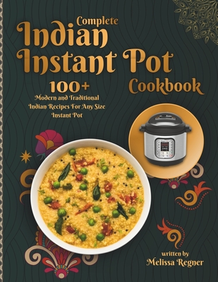 Complete Indian Instant Pot Cookbook: 100+ Modern and Traditional Indian Recipes For Any Size Instant Pot - Regner, Melissa