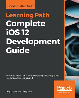 Complete iOS 12 Development Guide - Clayton, Craig, and Wals, Donny