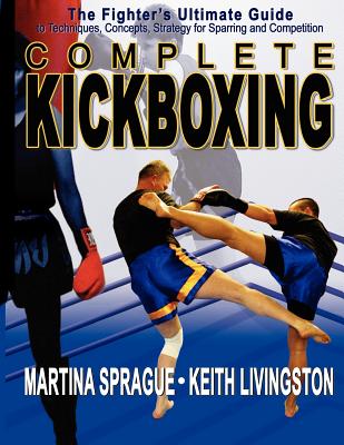 Complete Kickboxing: The Fighter's Ultimate Guide to Techniques, Concepts, and Strategy for Sparring and Competition - Sprague, Martina, and Livingston, Keith