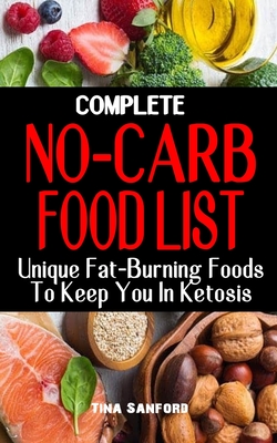 Complete No-Carb Food List: Unique Fat-Burning Foods To Keep You In Ketosis - Good Foods to Eat On A No Carb Diet Along For Healthy Living And Weight Loss - Sanford, Tina