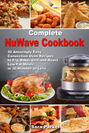Complete NuWave Cookbook: 50 Amazingly Easy Convection Oven Recipes to Fry, Bake, Grill and Roast Low-Fat Meals in 30 Minutes or Less