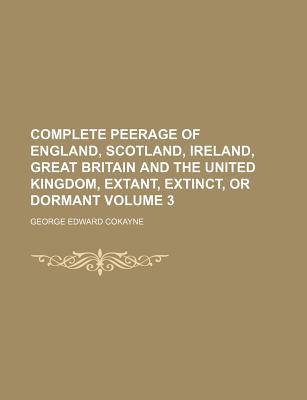 Complete Peerage of England, Scotland, Ireland, Great Britain and the United Kingdom, Extant, Extinct, or Dormant Volume 3 - Cokayne, George Edward