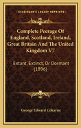 Complete Peerage Of England, Scotland, Ireland, Great Britain And The United Kingdom V7: Extant, Extinct, Or Dormant (1896)