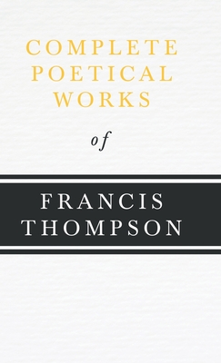 Complete Poetical Works of Francis Thompson;With a Chapter from Francis Thompson, Essays, 1917 by Benjamin Franklin Fisher - Thompson, Francis, and Fisher, Benjamin Franklin (Contributions by)