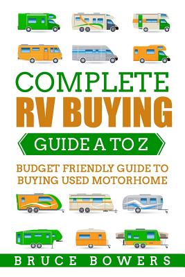 Complete RV Buying Guide A to Z: Budget Friendly Guide to Buying Used Motorhome - Bowers, Bruce