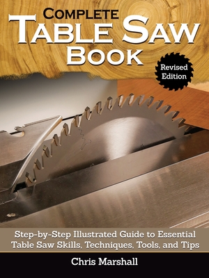 Complete Table Saw Book, Revised Edition: Step-By-Step Illustrated Guide to Essential Table Saw Skills, Techniques, Tools and Tips - Marshall, Chris (Editor)