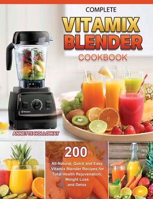 Complete Vitamix Blender Cookbook: 200 All-Natural, Quick and Easy Vitamix Blender Recipes for Total Health Rejuvenation, Weight Loss and Detox - Holloway, Annette