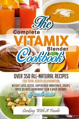 Complete Vitamix Blender Cookbook: Over 350 All-Natural Recipes For Total Health Rejuvenation, Weight Loss, Detox, Superfood Smoothies, Spice Blends, Homemade Skin & Hair Creams & Much More - Foodie