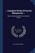 ... Complete Works of Guy de Maupassant ...: Belami, Mademoiselle Pearl, and Short Stories