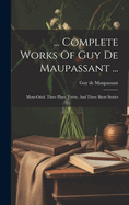 ... Complete Works Of Guy De Maupassant ...: Mont-oriol, Three Plays, Yvette, And Three Short Stories