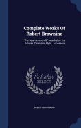 Complete Works Of Robert Browning: The Agamemnon Of Aeschylus. La Salsiax. Dramatic Idyls. Jocoseria